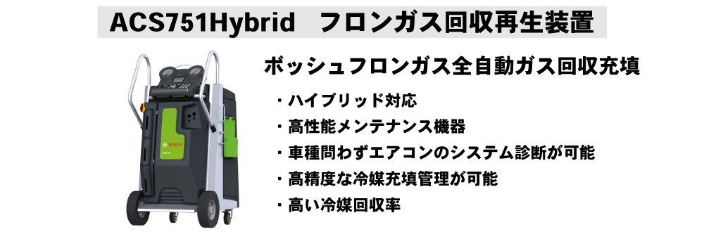 ACS751Hybrid フロンガス回収再生装置
ボッシュフロンガス全自動ガス回収充填
・ハイブリッド対応
・高性能メンテナンス機器
・車種問わずエアコンのシステム診断が可能
・高精度な冷媒充填管理が可能
・高い冷媒回収率