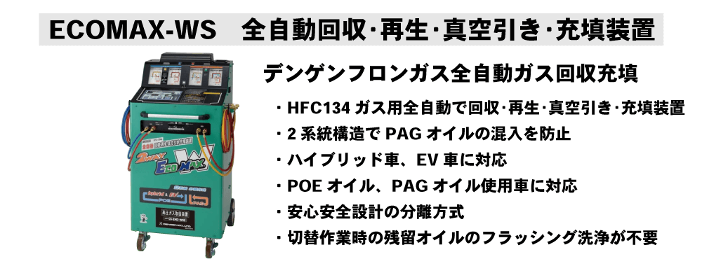 ECOMAX-WS 全自動回収･再生･真空引き･充填装置
デンゲンフロンガス全自動ガス回収充填
・HFC134ガス用全自動で回収･再生･真空引き･充填装置
・2系統構造でPAGオイルの混入を防止
・ハイブリッド車、EV車に対応
・POEオイル、PAGオイル使用車に対応
・安心安全設計の分離方式
・切替作業時の残留オイルのフラッシング洗浄が不要