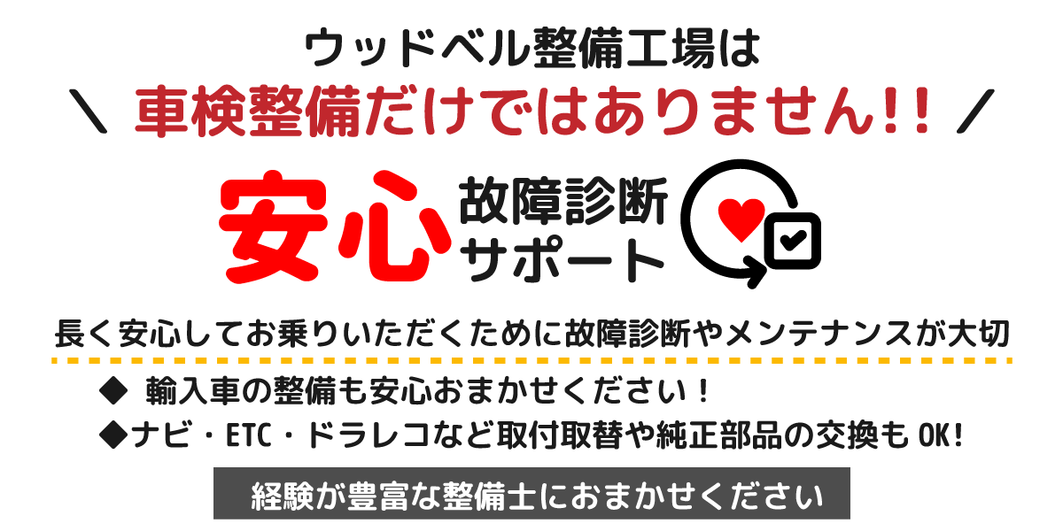 ウッドベル整備工場は車検整備だけではありません！
安心故障診断サポート
長く安心してお乗りいただくために故障診断やメンテナンスが大切
◆輸入車の整備もおまかせください
◆ナビ･ETC･ドラレコなど取付取替や純正部品の交換もOK！
経験豊富なスタッフにおまかせください