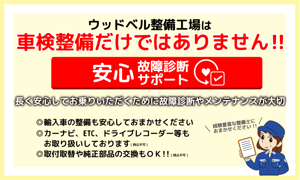 ウッドベル整備工場は車検整備だけではありません！
安心故障診断サポート
長く安心してお乗りいただくために故障診断やメンテナンスが大拙
◎輸入車の整備も安心してお任せください
◎カーナビ、RYC、ドライブレコーダー等もお取り扱いしております（持ち込み不可）
◎取付取替や純正部品の交換もOK（持ち込み不可）